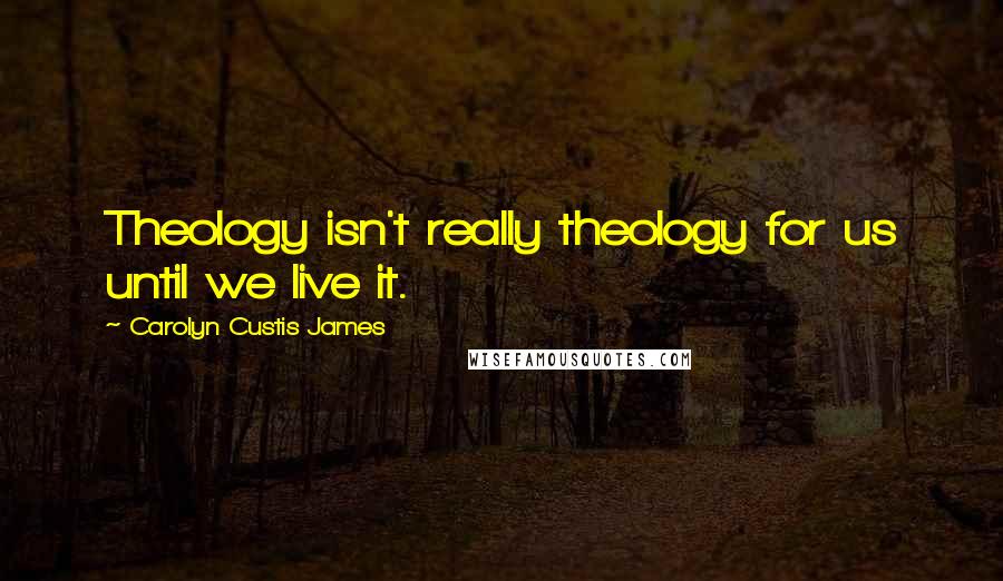 Carolyn Custis James Quotes: Theology isn't really theology for us until we live it.