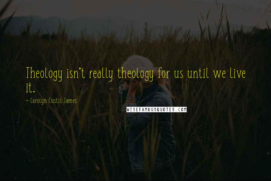 Carolyn Custis James Quotes: Theology isn't really theology for us until we live it.