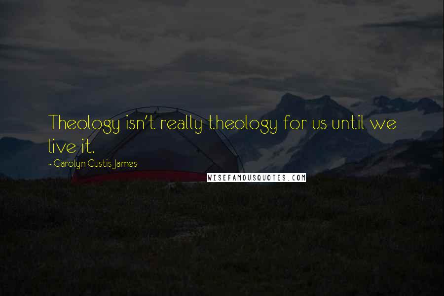 Carolyn Custis James Quotes: Theology isn't really theology for us until we live it.