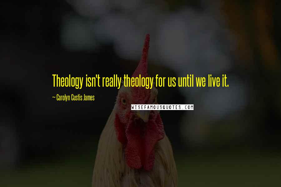 Carolyn Custis James Quotes: Theology isn't really theology for us until we live it.