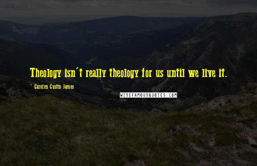 Carolyn Custis James Quotes: Theology isn't really theology for us until we live it.