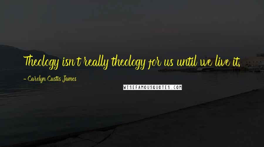 Carolyn Custis James Quotes: Theology isn't really theology for us until we live it.