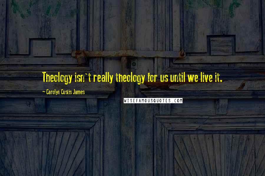 Carolyn Custis James Quotes: Theology isn't really theology for us until we live it.