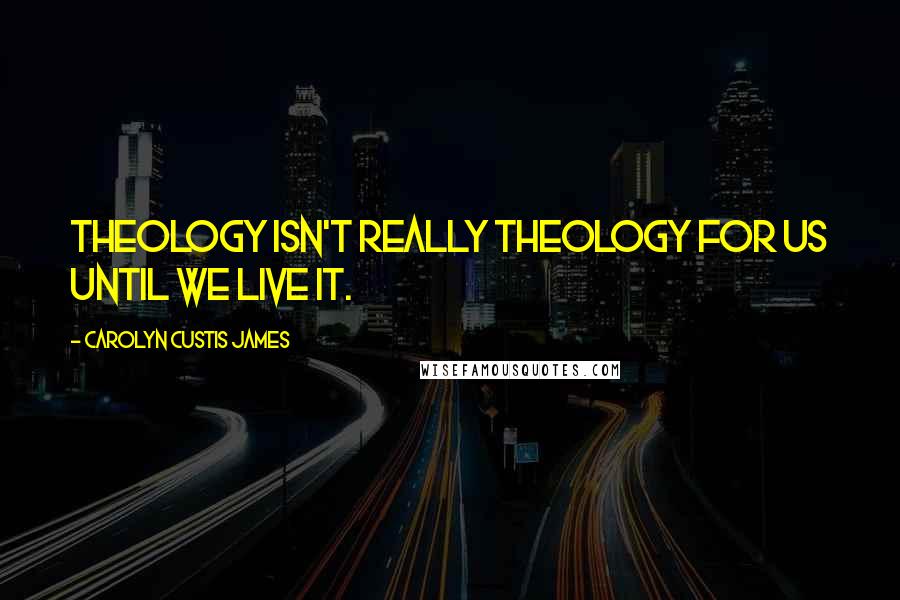 Carolyn Custis James Quotes: Theology isn't really theology for us until we live it.