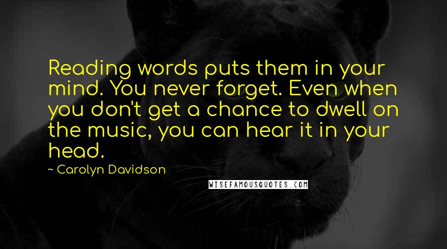 Carolyn Davidson Quotes: Reading words puts them in your mind. You never forget. Even when you don't get a chance to dwell on the music, you can hear it in your head.