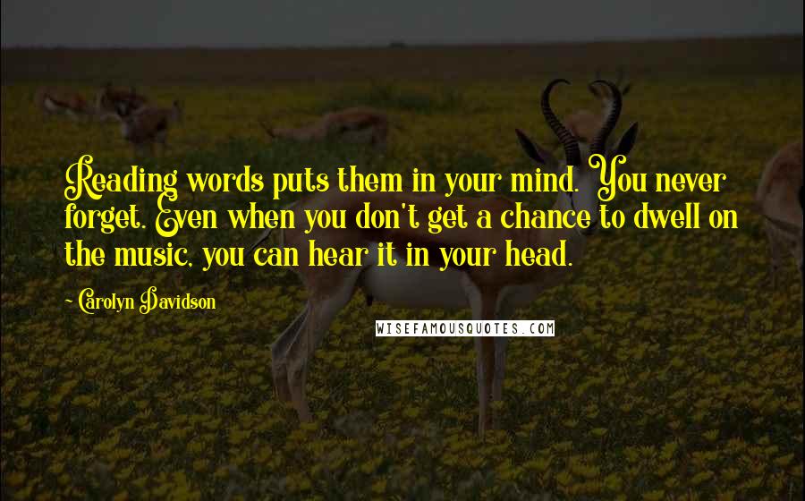 Carolyn Davidson Quotes: Reading words puts them in your mind. You never forget. Even when you don't get a chance to dwell on the music, you can hear it in your head.