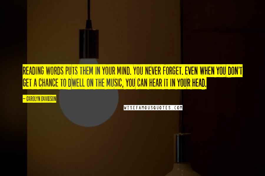 Carolyn Davidson Quotes: Reading words puts them in your mind. You never forget. Even when you don't get a chance to dwell on the music, you can hear it in your head.