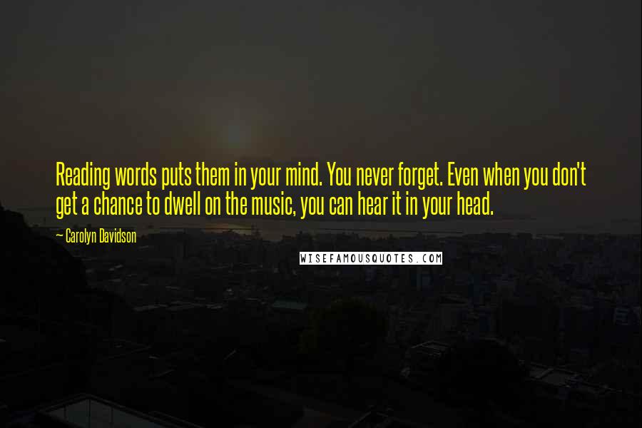 Carolyn Davidson Quotes: Reading words puts them in your mind. You never forget. Even when you don't get a chance to dwell on the music, you can hear it in your head.