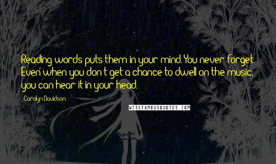 Carolyn Davidson Quotes: Reading words puts them in your mind. You never forget. Even when you don't get a chance to dwell on the music, you can hear it in your head.