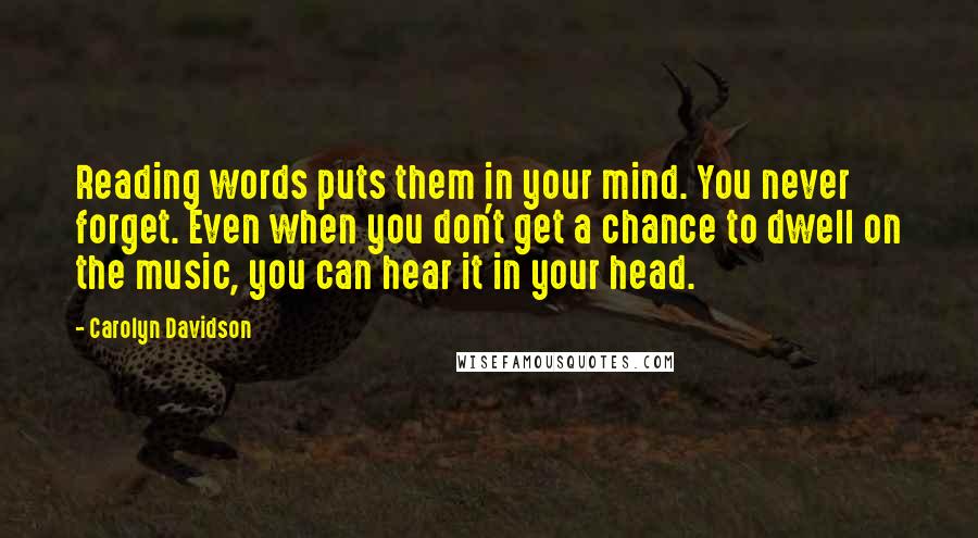 Carolyn Davidson Quotes: Reading words puts them in your mind. You never forget. Even when you don't get a chance to dwell on the music, you can hear it in your head.