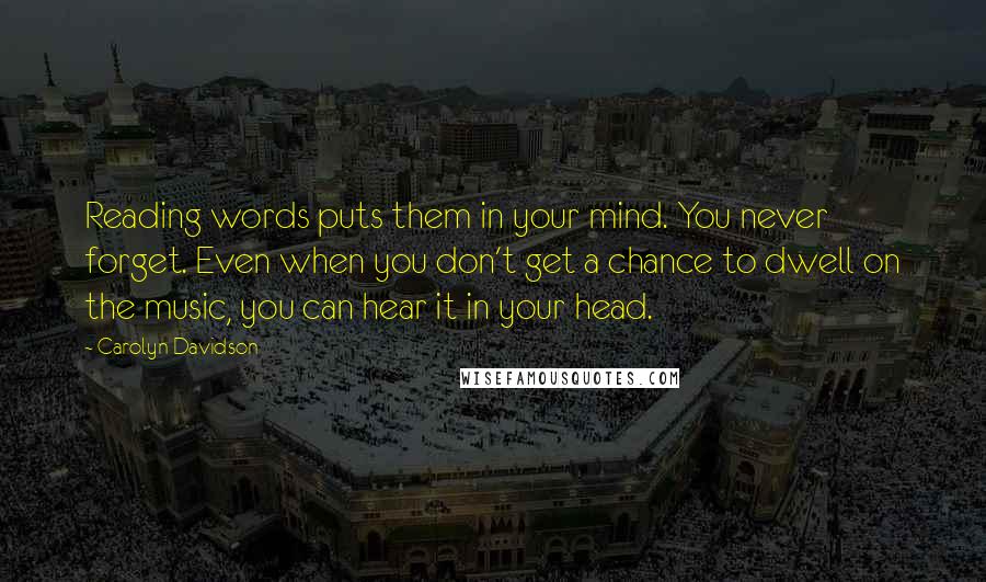 Carolyn Davidson Quotes: Reading words puts them in your mind. You never forget. Even when you don't get a chance to dwell on the music, you can hear it in your head.