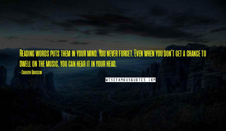 Carolyn Davidson Quotes: Reading words puts them in your mind. You never forget. Even when you don't get a chance to dwell on the music, you can hear it in your head.