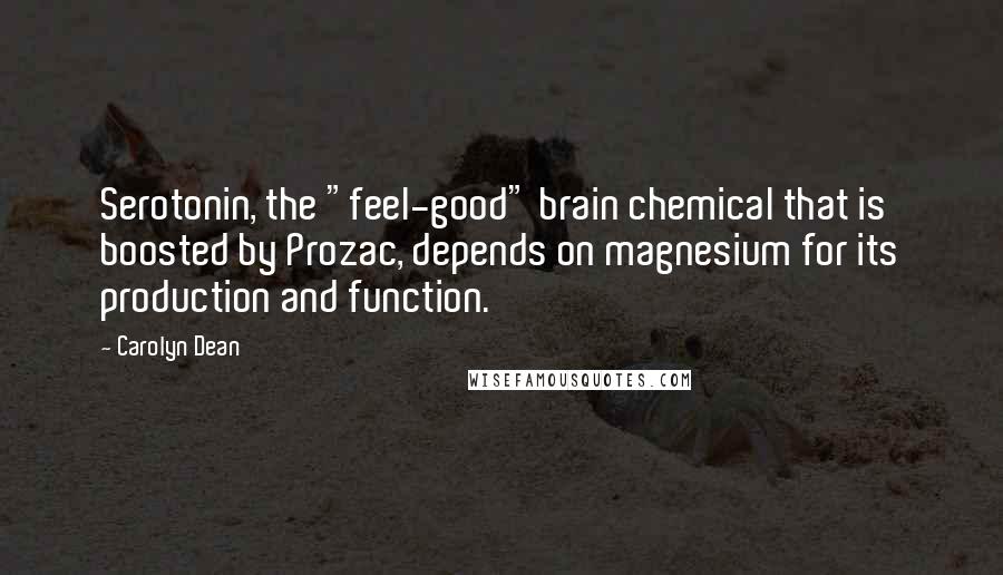 Carolyn Dean Quotes: Serotonin, the "feel-good" brain chemical that is boosted by Prozac, depends on magnesium for its production and function.
