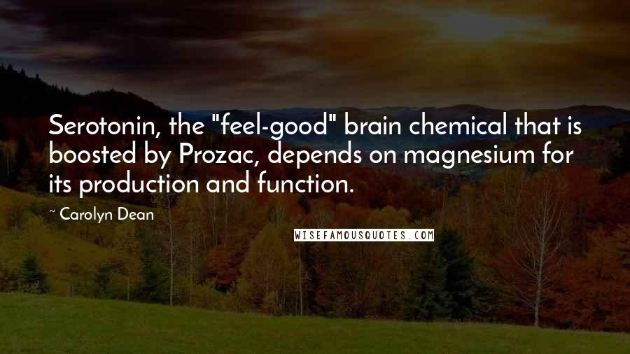 Carolyn Dean Quotes: Serotonin, the "feel-good" brain chemical that is boosted by Prozac, depends on magnesium for its production and function.