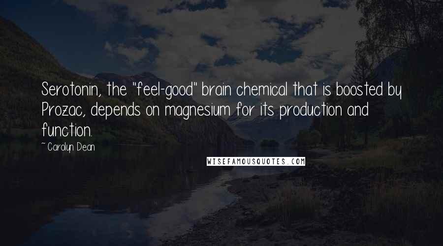 Carolyn Dean Quotes: Serotonin, the "feel-good" brain chemical that is boosted by Prozac, depends on magnesium for its production and function.