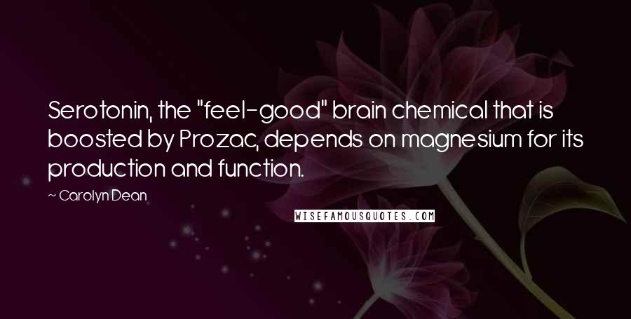 Carolyn Dean Quotes: Serotonin, the "feel-good" brain chemical that is boosted by Prozac, depends on magnesium for its production and function.