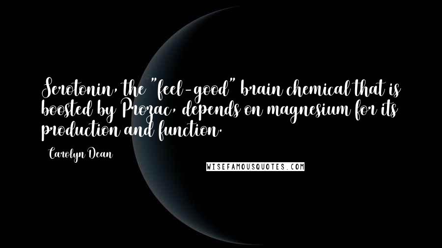 Carolyn Dean Quotes: Serotonin, the "feel-good" brain chemical that is boosted by Prozac, depends on magnesium for its production and function.