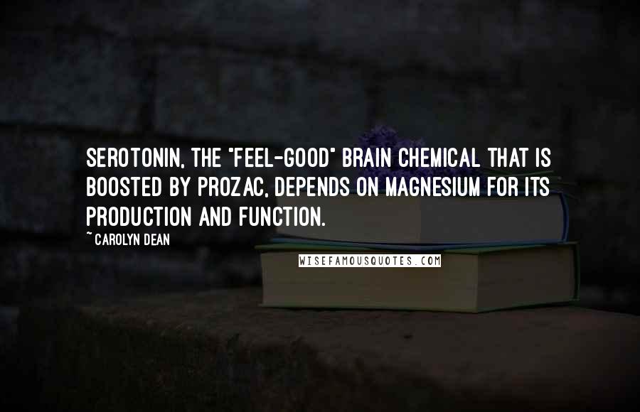 Carolyn Dean Quotes: Serotonin, the "feel-good" brain chemical that is boosted by Prozac, depends on magnesium for its production and function.