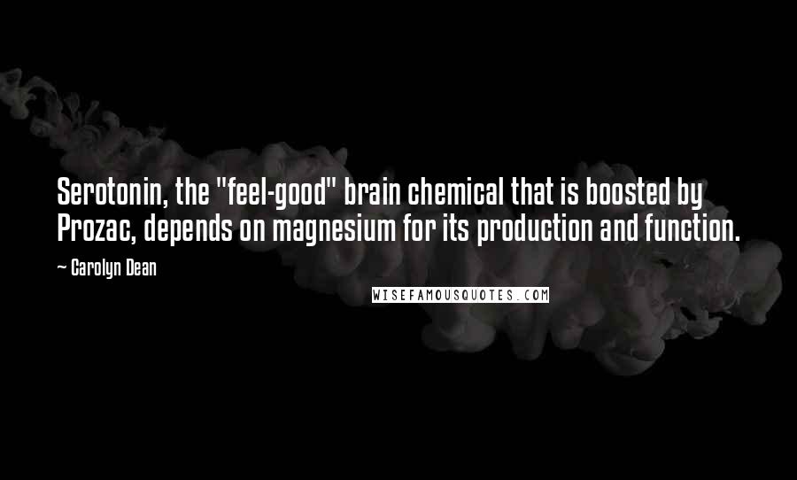 Carolyn Dean Quotes: Serotonin, the "feel-good" brain chemical that is boosted by Prozac, depends on magnesium for its production and function.