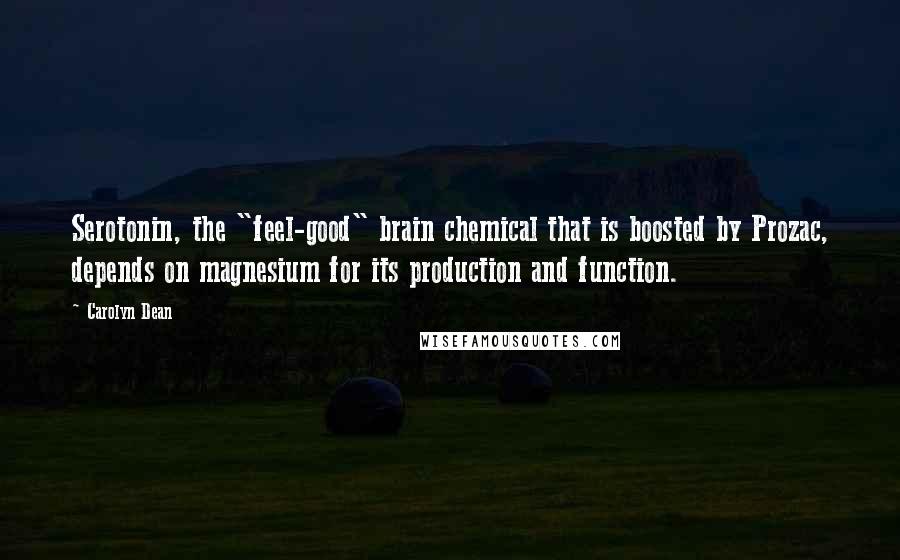 Carolyn Dean Quotes: Serotonin, the "feel-good" brain chemical that is boosted by Prozac, depends on magnesium for its production and function.