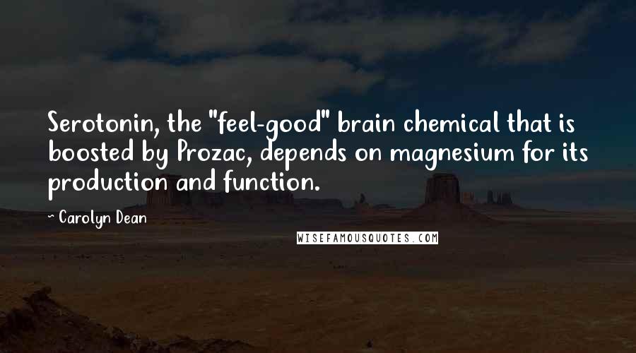 Carolyn Dean Quotes: Serotonin, the "feel-good" brain chemical that is boosted by Prozac, depends on magnesium for its production and function.
