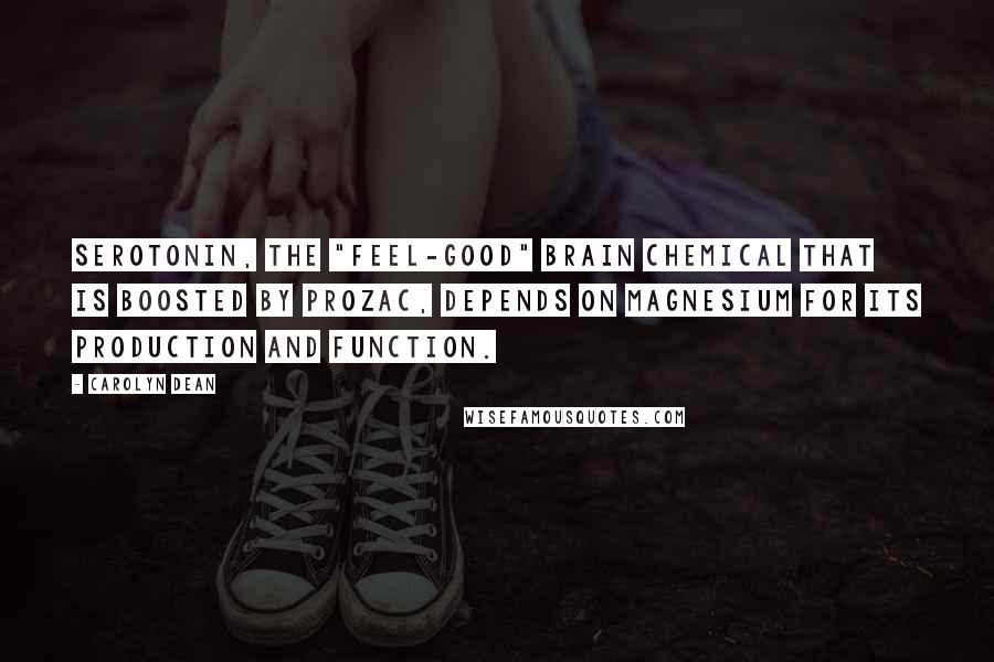 Carolyn Dean Quotes: Serotonin, the "feel-good" brain chemical that is boosted by Prozac, depends on magnesium for its production and function.