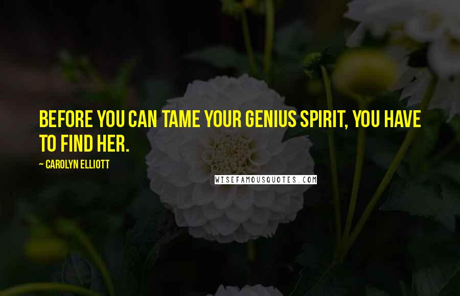 Carolyn Elliott Quotes: Before you can tame your genius spirit, you have to find her.