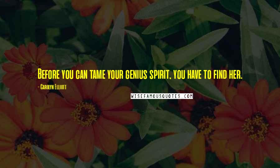 Carolyn Elliott Quotes: Before you can tame your genius spirit, you have to find her.