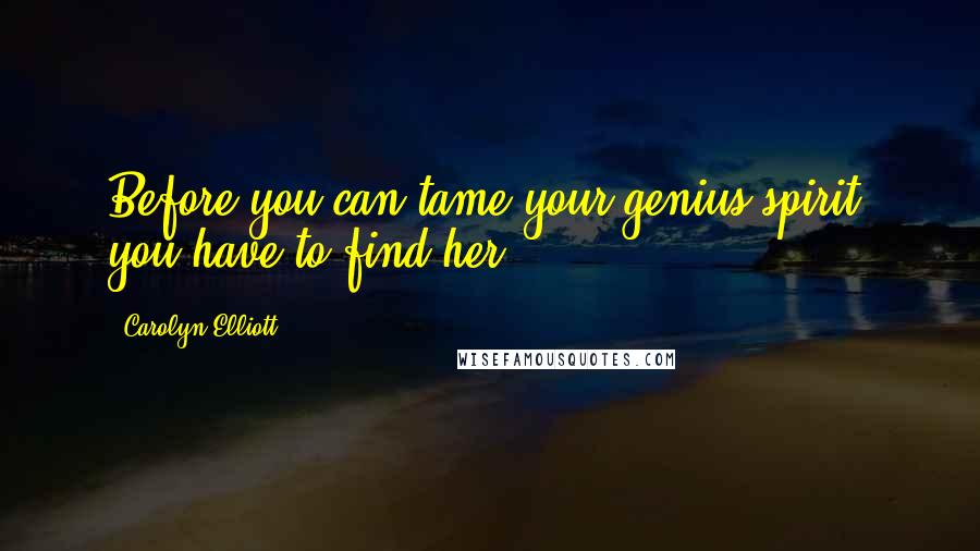 Carolyn Elliott Quotes: Before you can tame your genius spirit, you have to find her.