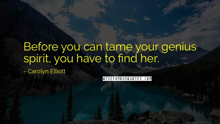 Carolyn Elliott Quotes: Before you can tame your genius spirit, you have to find her.