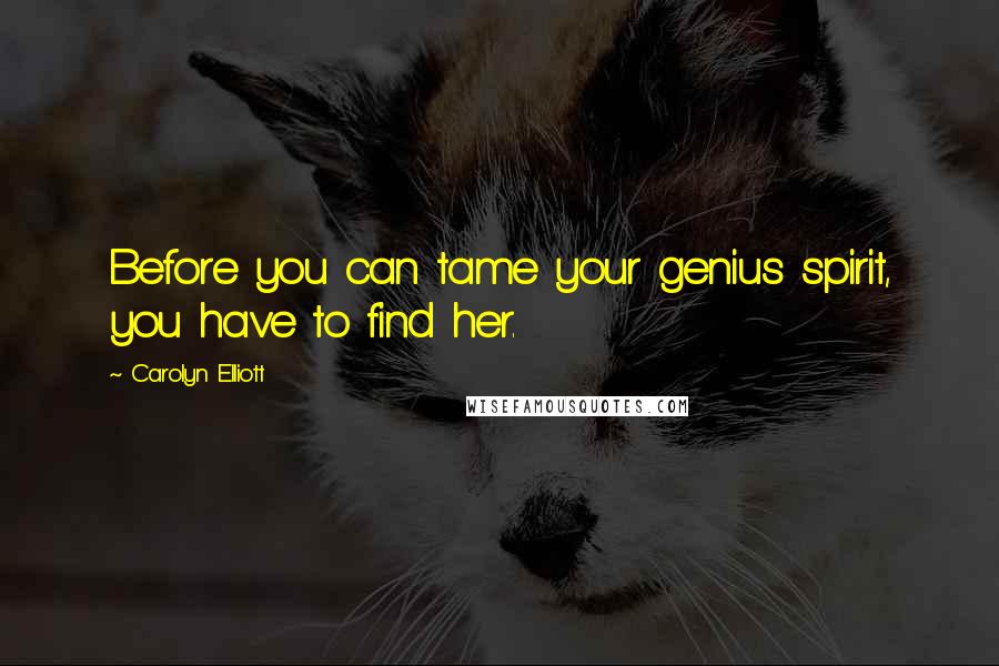 Carolyn Elliott Quotes: Before you can tame your genius spirit, you have to find her.