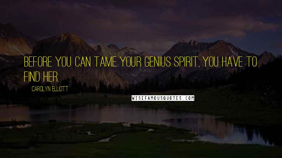 Carolyn Elliott Quotes: Before you can tame your genius spirit, you have to find her.