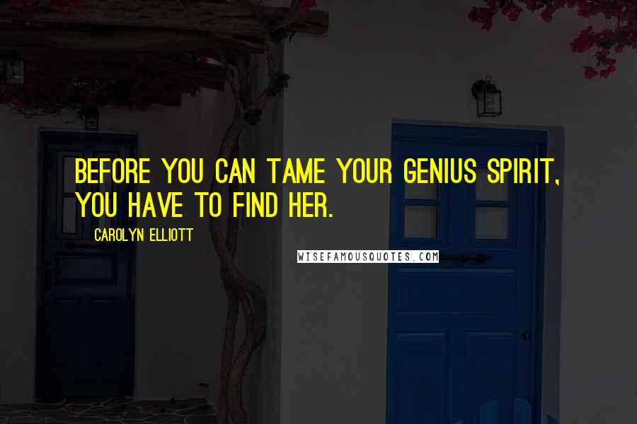 Carolyn Elliott Quotes: Before you can tame your genius spirit, you have to find her.