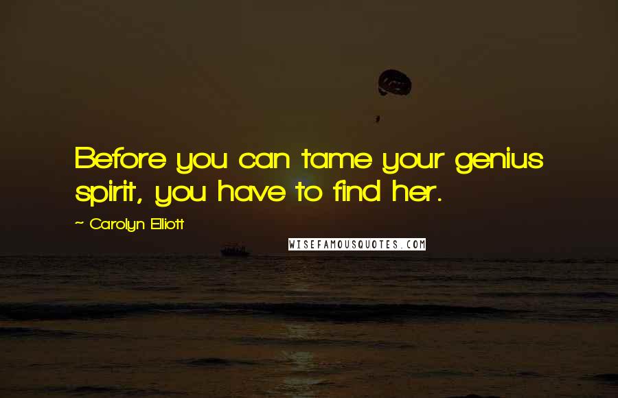 Carolyn Elliott Quotes: Before you can tame your genius spirit, you have to find her.