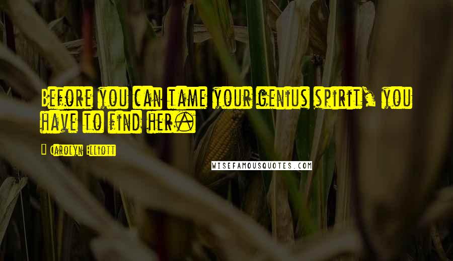 Carolyn Elliott Quotes: Before you can tame your genius spirit, you have to find her.