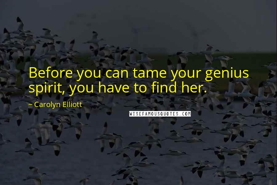 Carolyn Elliott Quotes: Before you can tame your genius spirit, you have to find her.