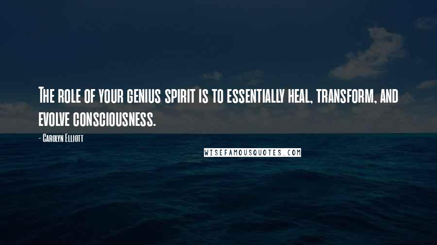 Carolyn Elliott Quotes: The role of your genius spirit is to essentially heal, transform, and evolve consciousness.