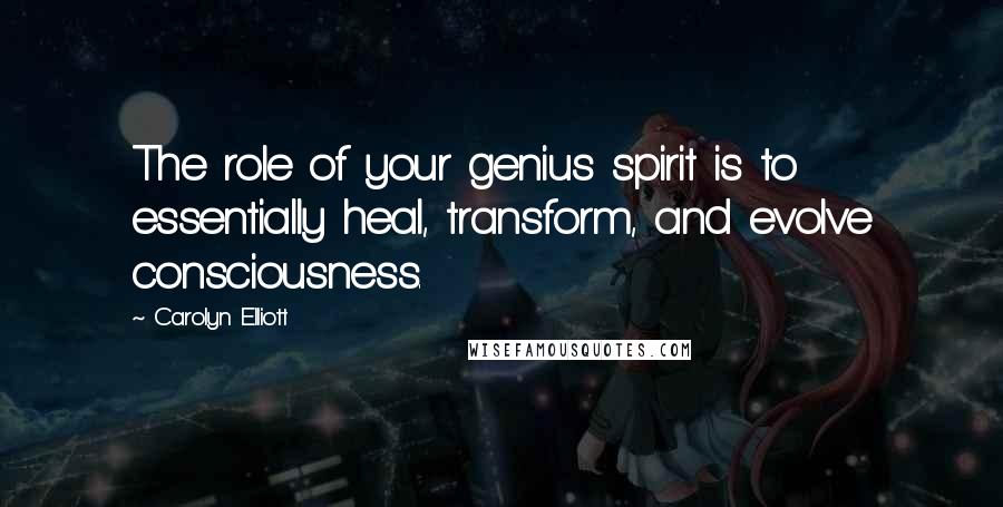 Carolyn Elliott Quotes: The role of your genius spirit is to essentially heal, transform, and evolve consciousness.