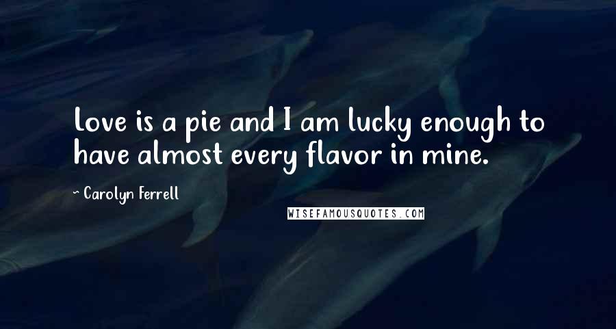 Carolyn Ferrell Quotes: Love is a pie and I am lucky enough to have almost every flavor in mine.