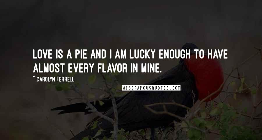 Carolyn Ferrell Quotes: Love is a pie and I am lucky enough to have almost every flavor in mine.