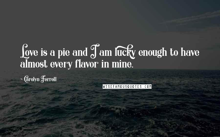 Carolyn Ferrell Quotes: Love is a pie and I am lucky enough to have almost every flavor in mine.