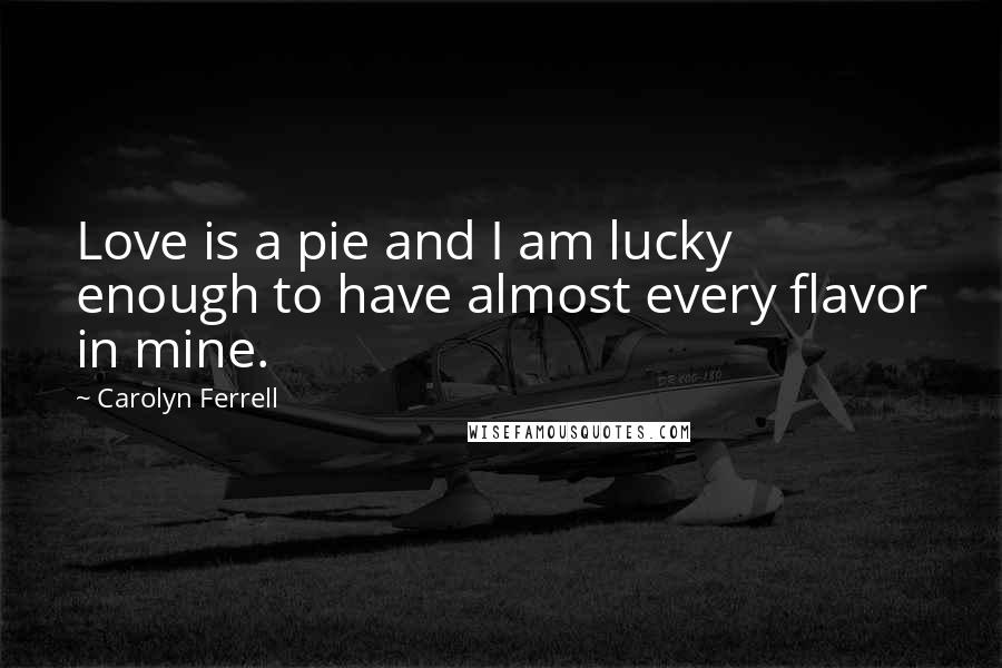 Carolyn Ferrell Quotes: Love is a pie and I am lucky enough to have almost every flavor in mine.