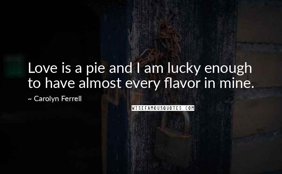 Carolyn Ferrell Quotes: Love is a pie and I am lucky enough to have almost every flavor in mine.