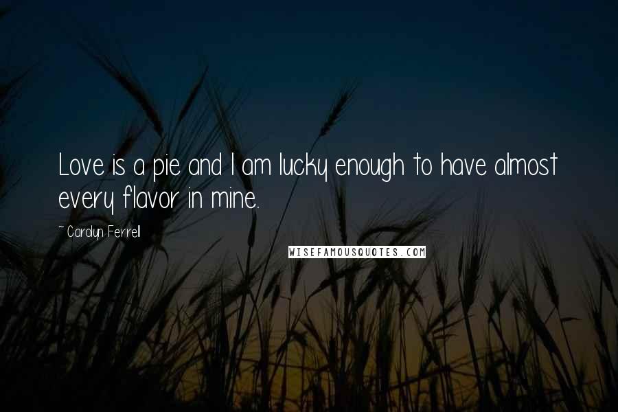 Carolyn Ferrell Quotes: Love is a pie and I am lucky enough to have almost every flavor in mine.