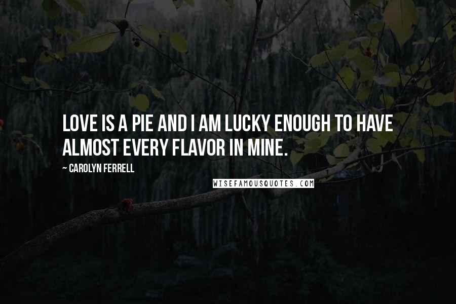 Carolyn Ferrell Quotes: Love is a pie and I am lucky enough to have almost every flavor in mine.