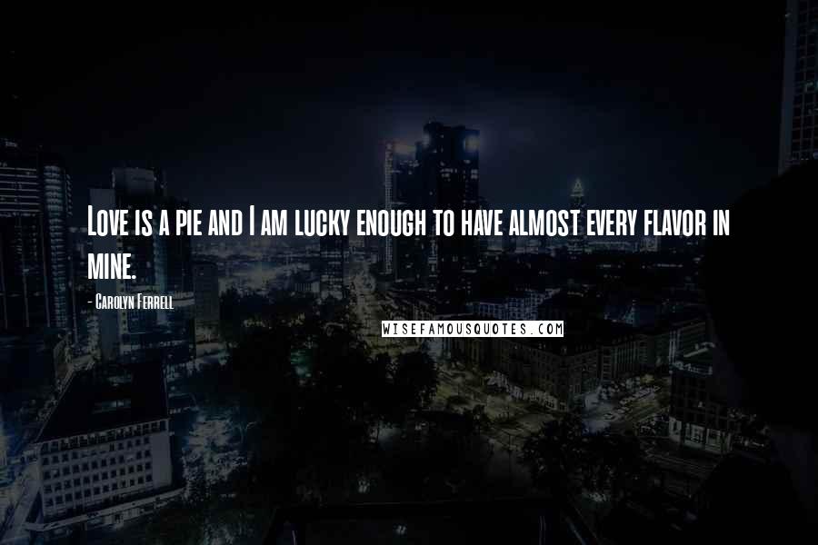 Carolyn Ferrell Quotes: Love is a pie and I am lucky enough to have almost every flavor in mine.