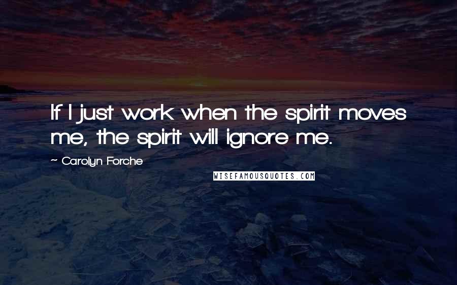 Carolyn Forche Quotes: If I just work when the spirit moves me, the spirit will ignore me.