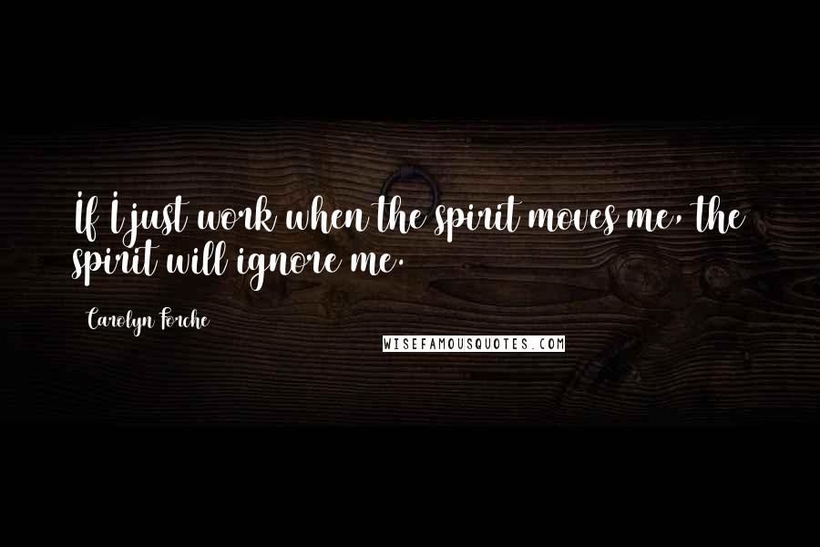 Carolyn Forche Quotes: If I just work when the spirit moves me, the spirit will ignore me.