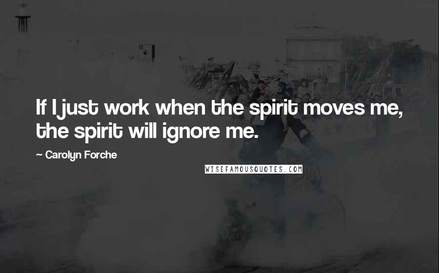 Carolyn Forche Quotes: If I just work when the spirit moves me, the spirit will ignore me.