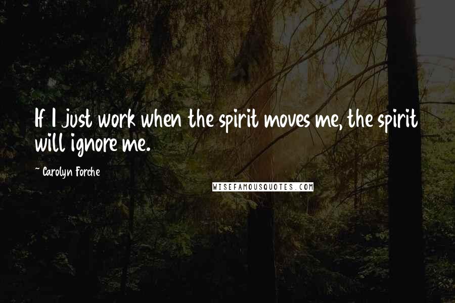 Carolyn Forche Quotes: If I just work when the spirit moves me, the spirit will ignore me.